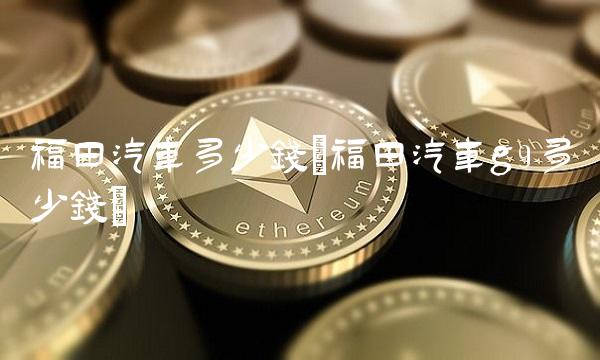 福田汽车多少钱(福田汽车g9多少钱)