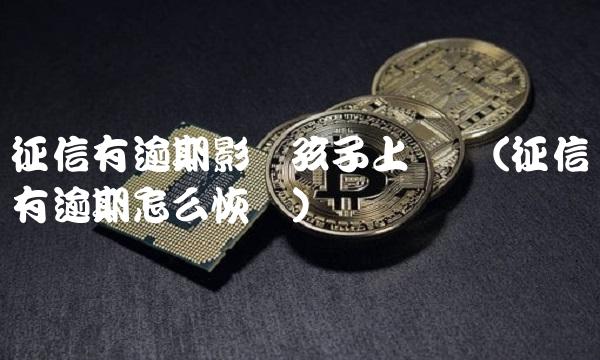 征信有逾期影响孩子上学吗(征信有逾期怎么恢复)