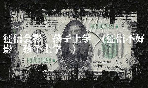 征信会影响孩子上学吗(征信不好影响孩子上学吗)