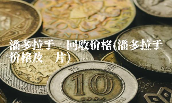 潘多拉手链回收价格(潘多拉手链价格及图片)
