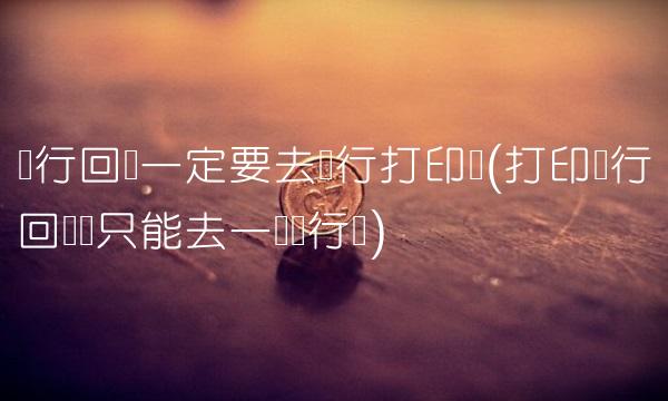银行回单**要去银行打印吗(打印银行回执单只能去一个银行吗)