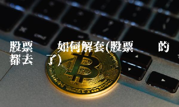 股票亏损如何解套(股票亏损的钱都去哪了)