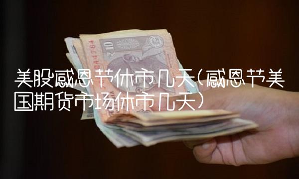 美股感恩节休市几天(感恩节美国期货市场休市几天)