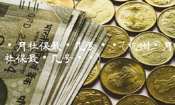 每月社保最迟几号缴费(杭州每月社保最迟几号缴费)