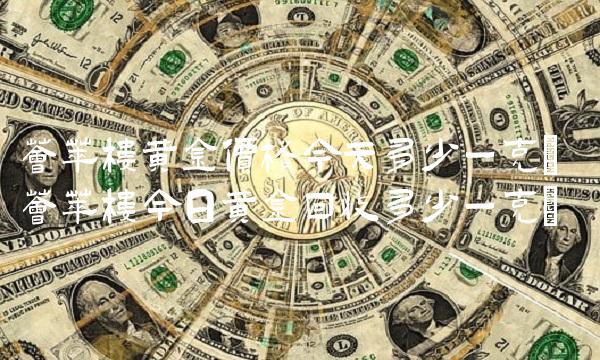 荟萃楼黄金价格今天多少一克(荟萃楼今日黄金回收多少一克)