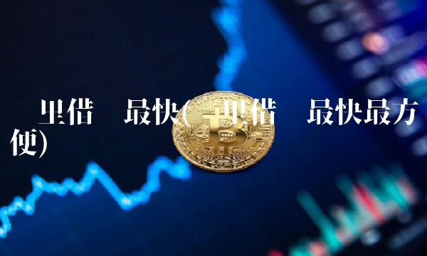 哪里借钱最快(哪里借钱最快最方便)