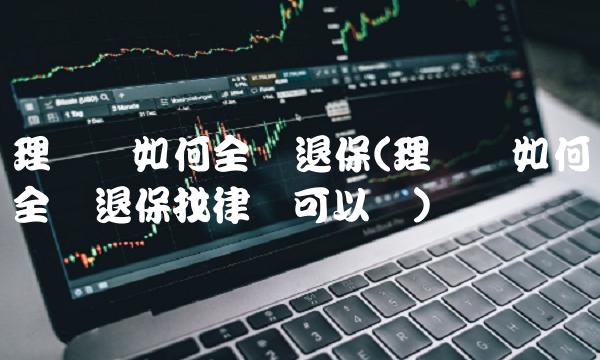 理财险如何全额退保(理财险如何全额退保找律师可以吗)