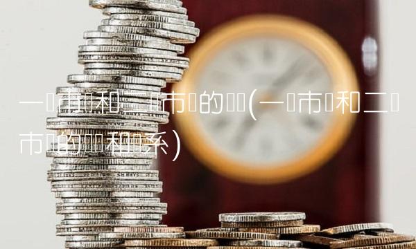 **市场和二级市场的区别(**市场和二级市场的区别和联系)