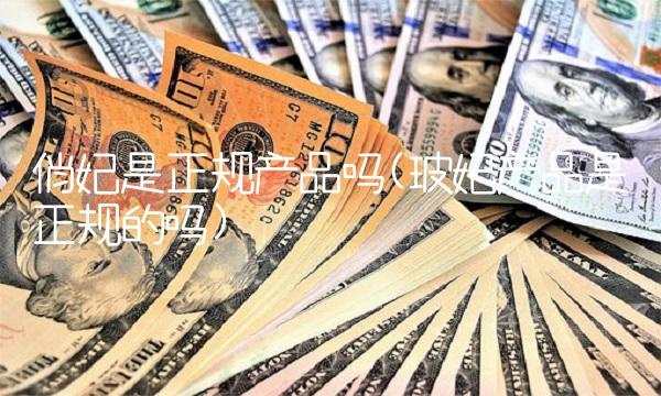 俏妃是正规产品吗(玻妃产品是正规的吗)