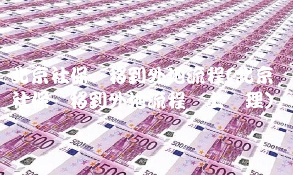 北京社保转移到外地流程(北京社保转移到外地流程网上办理)