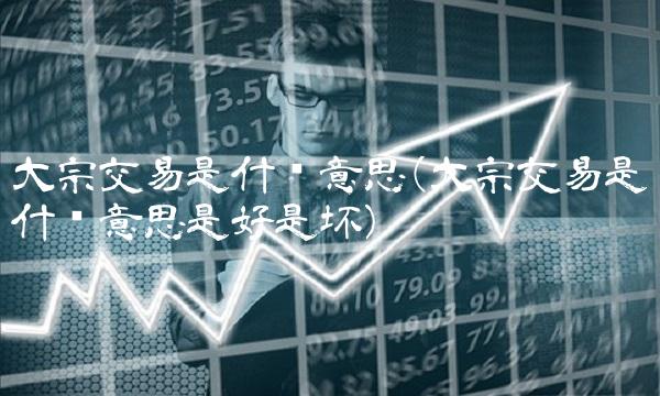 大宗交易是什么意思(大宗交易是什么意思是好是坏)