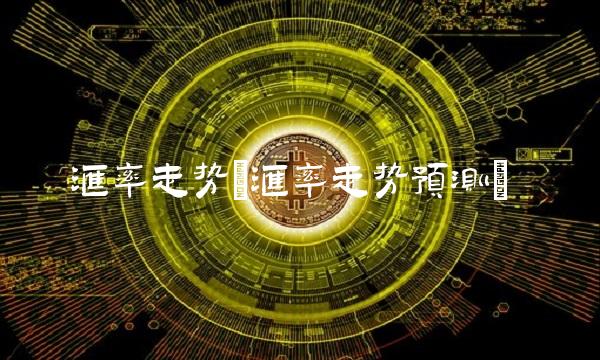 汇率走势(汇率走势预测) 汇率走势(汇率走势预测)