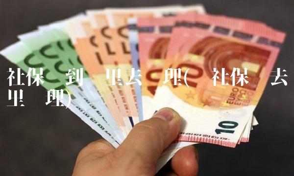 社保卡到哪里去办理(办社保卡去哪里办理)
