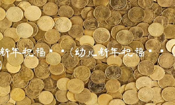 新年祝福贺词(幼儿新年祝福贺词)