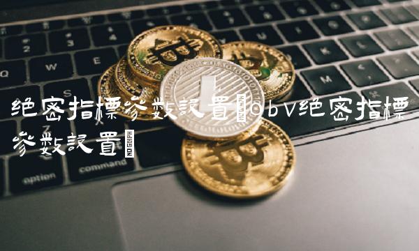 绝密指标参数设置(obv绝密指标参数设置)