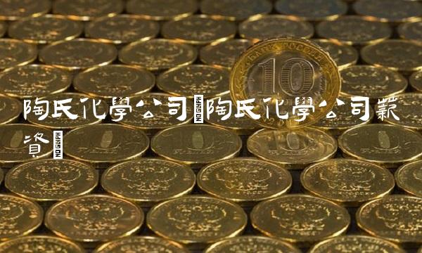 陶氏化学公司(陶氏化学公司薪资) 陶氏化学公司(陶氏化学公司薪资)