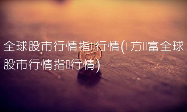 全球股市行情指数行情(东方财富全球股市行情指数行情)