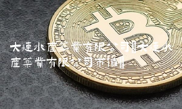 大连水产药业有限公司(大连水产药业有限公司市值)