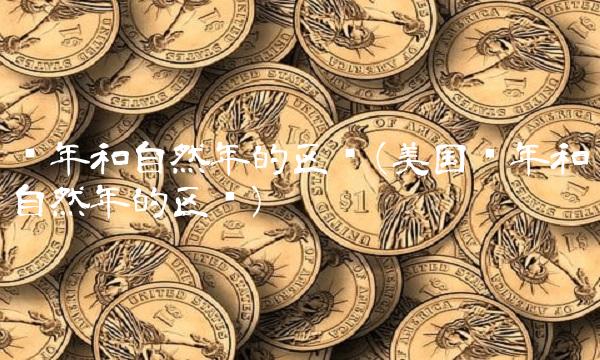 财年和自然年的区别(美国财年和自然年的区别)