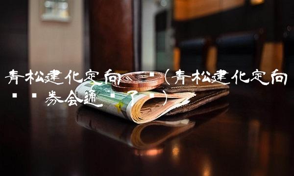 青松建化定向增发(青松建化定向增发证券会通过了吗) 青松建化定向增发(青松建化定向增发证券会通过了吗)
