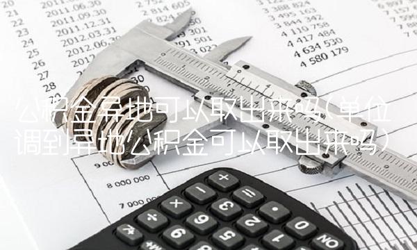 公积**地可以取出来吗(单位调到异地公积金可以取出来吗)
