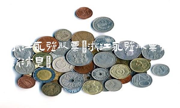 浙江永强股票(浙江永强股票**消息) 浙江永强股票(浙江永强股票**消息)