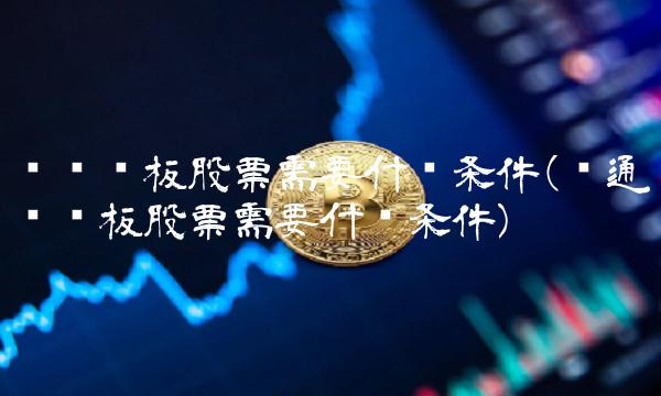 买创业板股票需要什么条件(开通创业板股票需要什么条件)