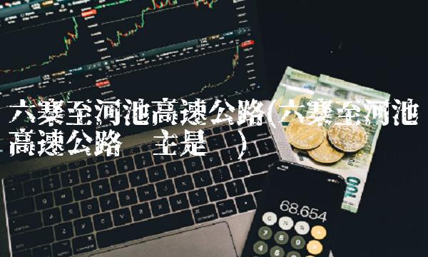 六寨至河池高速公路(六寨至河池高速公路业主是谁) 六寨至河池高速公路(六寨至河池高速公路业主是谁)