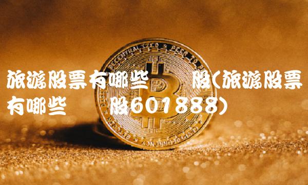 旅游股票有哪些龙头股(旅游股票有哪些龙头股601888)