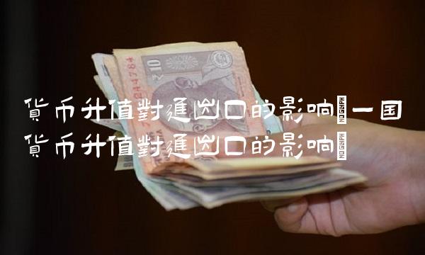 货币升值对进出口的影响(一国货币升值对进出口的影响)