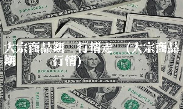 大宗商品期货行情走势(大宗商品期货实时行情)