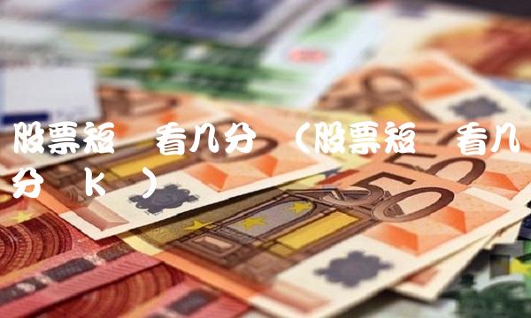 股票短线看几分钟(股票短线看几分钟k线)