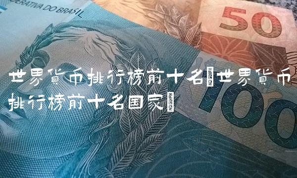 世界货币排行榜前十名(世界货币排行榜前十名**)