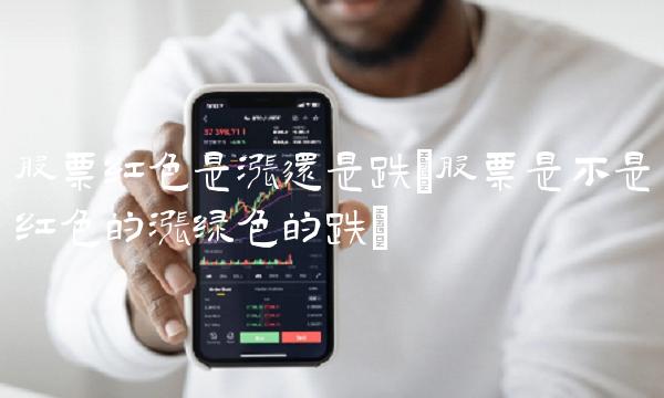 股票红色是涨还是跌(股票是不是红色的涨绿色的跌)