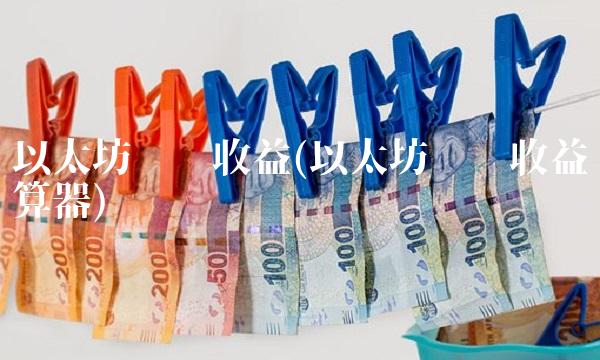 以太坊挖矿收益(以太坊挖矿收益计算器) 以太坊挖矿收益(以太坊挖矿收益计算器)