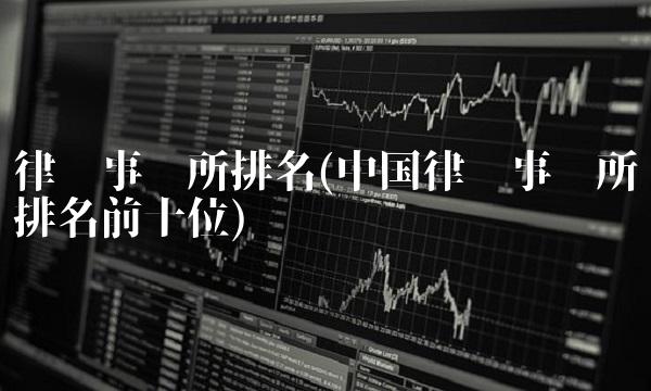 律师事务所排名(**律师事务所排名前十位) 律师事务所排名(**律师事务所排名前十位)
