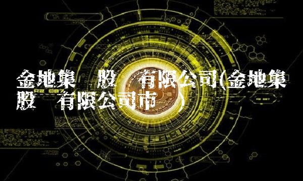 金地集团股份有限公司(金地集团股份有限公司市值)