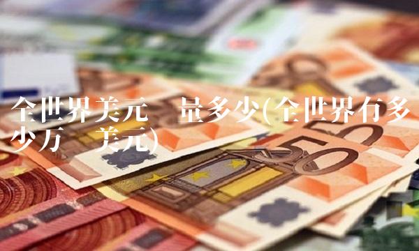 全世界美元总量多少(全世界有多少万亿美元)