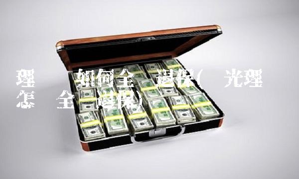 理财险如何全额退保(阳光理财险怎么全额退保)