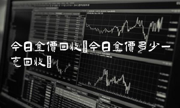 今日金价回收(今日金价多少一克回收)
