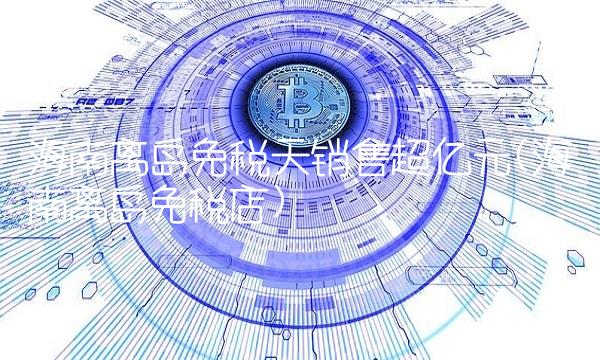海南离岛免税天销售超亿元(海南离岛免税店)