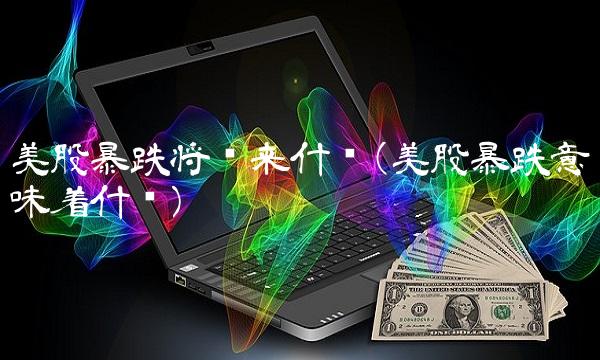 美股暴跌将带来什么(美股暴跌意味着什么)