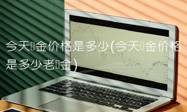今天黄金价格是多少(今天黄金价格是多少老庙金)