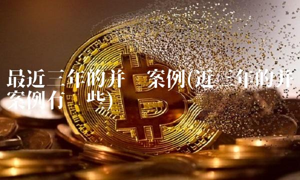 最近三年的并购案例(近三年的并购案例有哪些)