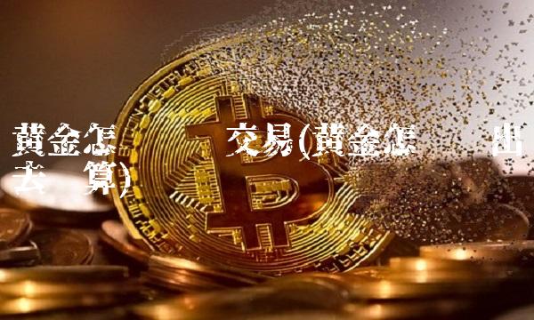 黄金怎么买卖交易(黄金怎么卖出去划算)
