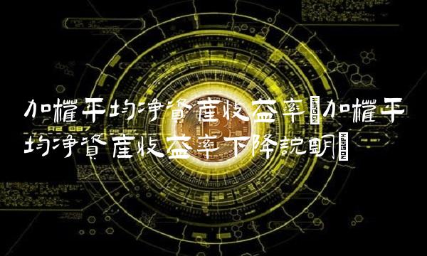 加权平均净资产收益率(加权平均净资产收益率下降说明)