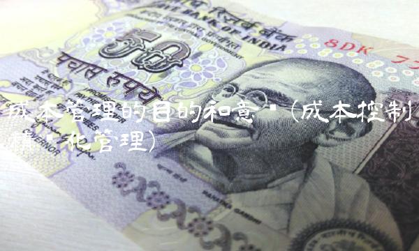 成本管理的目的和意义(成本控制精细化管理)