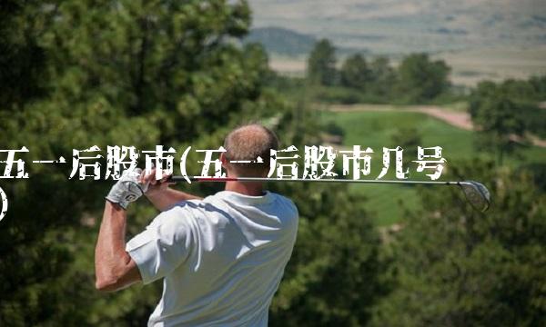 五一后股市(五一后股市几号开盘)