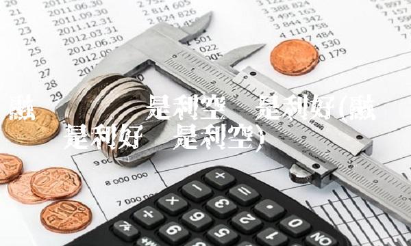 融资净偿还是利空还是利好(融资净偿还是利好还是利空) 融资净偿还是利空还是利好(融资净偿还是利好还是利空)