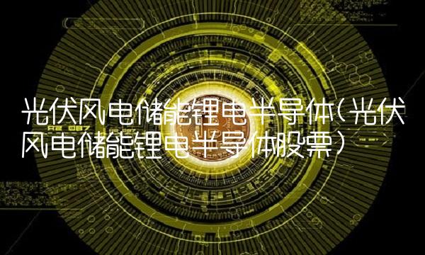 光伏风电储能锂电半导体(光伏风电储能锂电半导体股票)